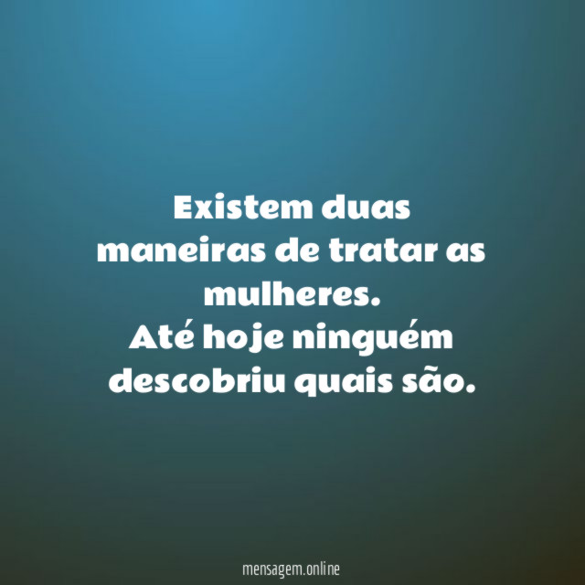 Existem duas maneiras de tratar as mulheres