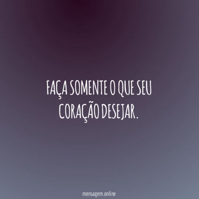 Faça somente o que seu coração desejar