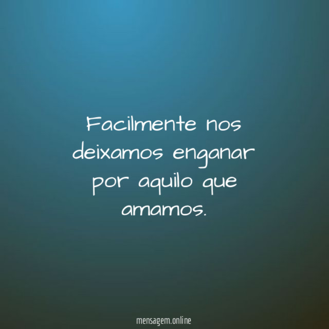 Facilmente nos deixamos enganar por aquilo que amamos