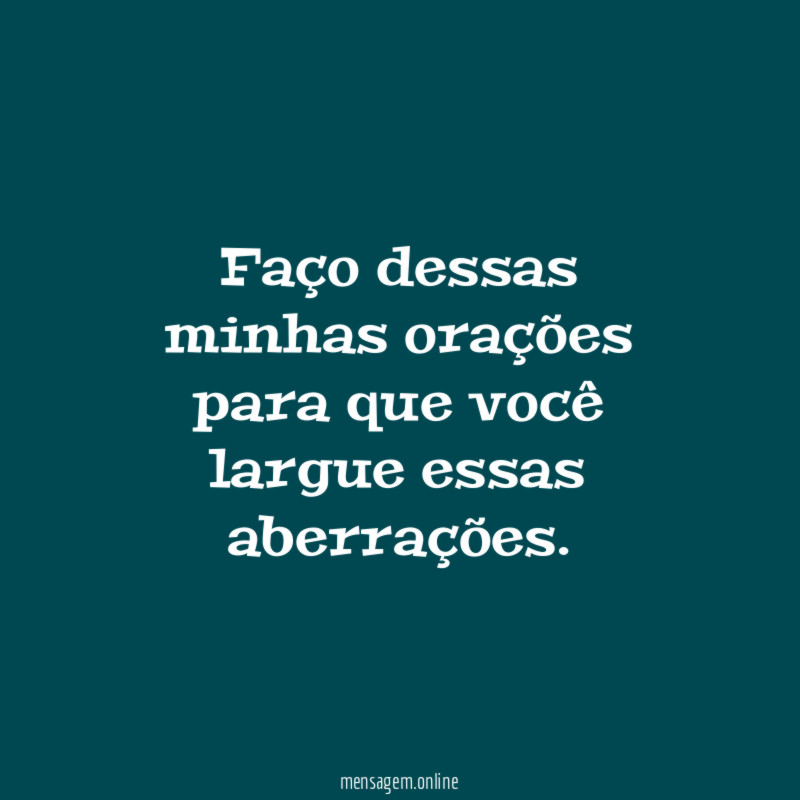 Faço dessas minhas orações para que você largue
