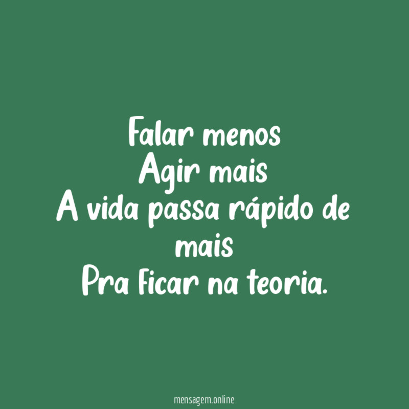 Falar menos Agir mais A vida passa rápido de mais Pra