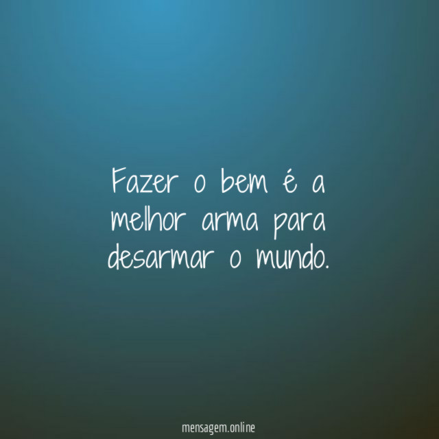 Fazer o bem é a melhor arma para desarmar o mundo