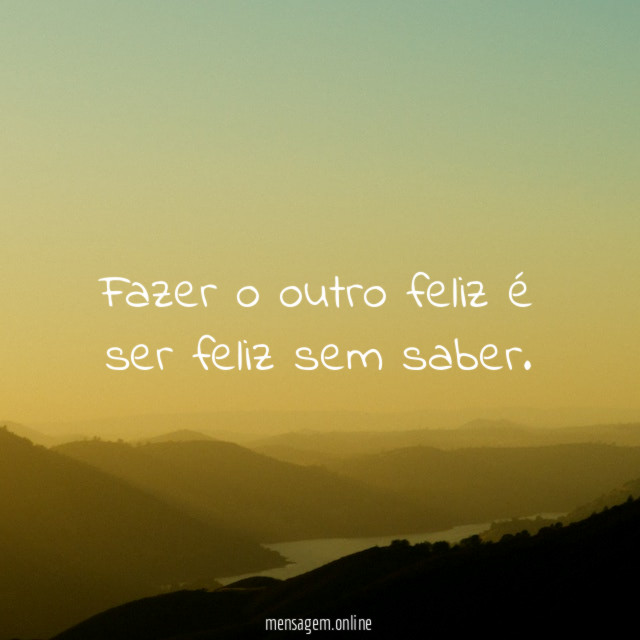 Fazer o outro feliz é ser feliz sem saber