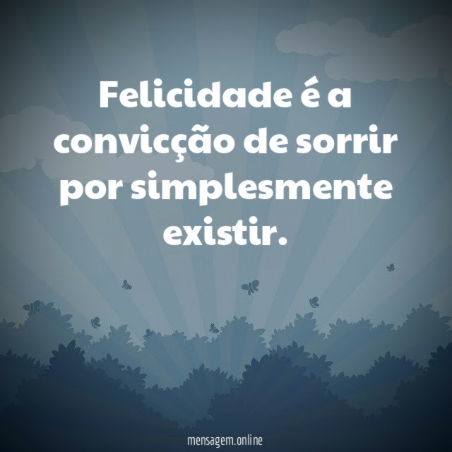Felicidade é a convicção de sorrir por simplesmente existir