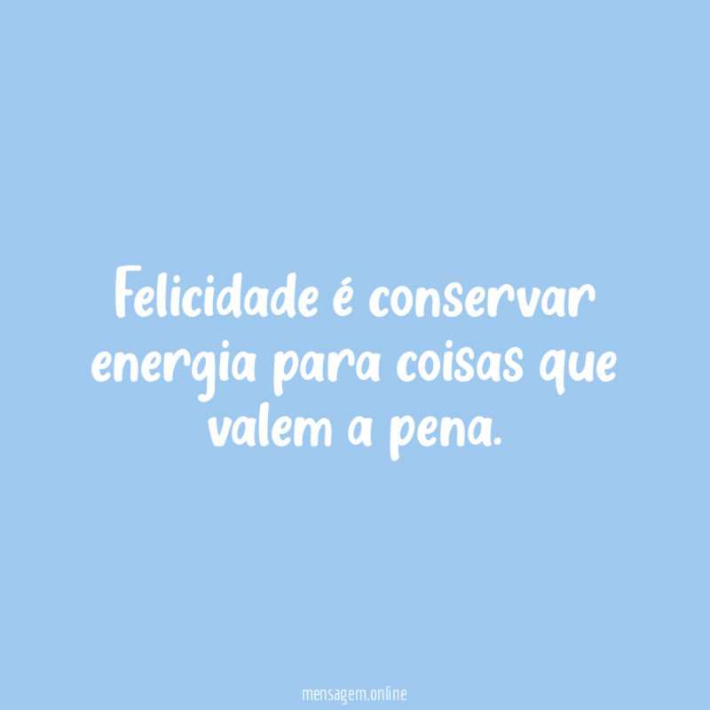 Felicidade é conservar energia para coisas que valem a pena