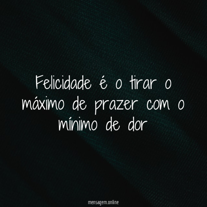 Felicidade é o tirar o máximo de prazer