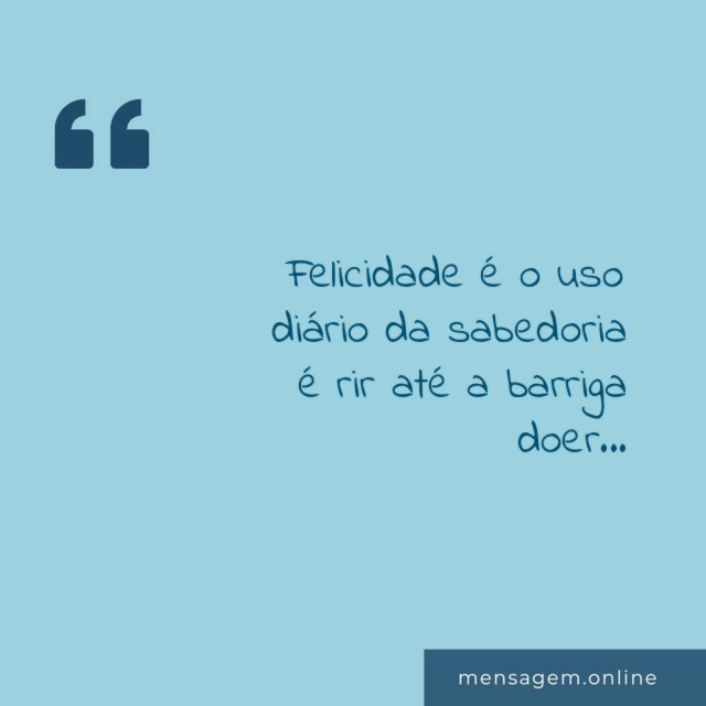 Felicidade é o uso diário da sabedoria é rir até a barriga doer