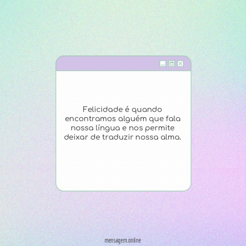 Felicidade é quando encontramos alguém que fala nossa