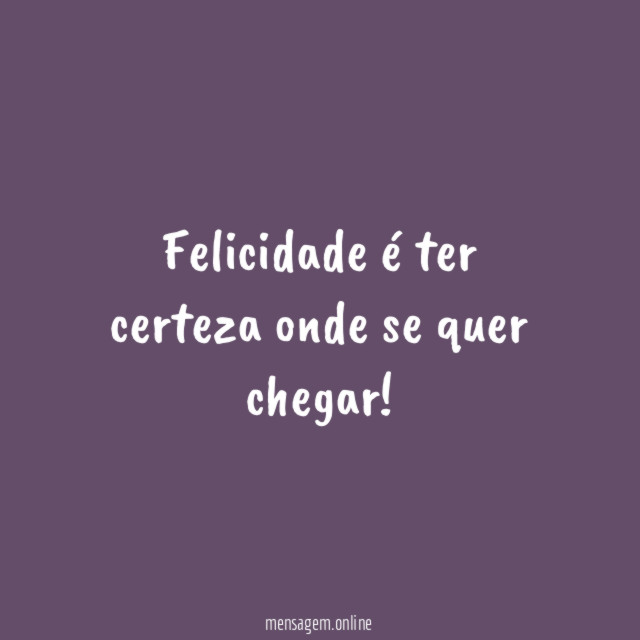 Felicidade é ter certeza onde se quer chegar