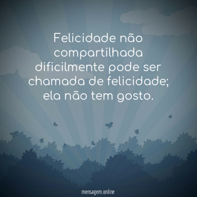 Felicidade não compartilhada dificilmente pode ser chamada de felicidade