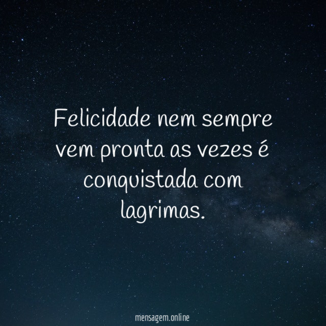 Felicidade nem sempre vem pronta as vezes é conquistada com lagrimas