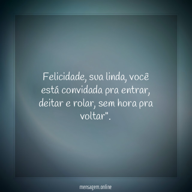 "Felicidade, sua linda, você está convidada pra entrar, deitar e rolar, sem hora pra voltar".