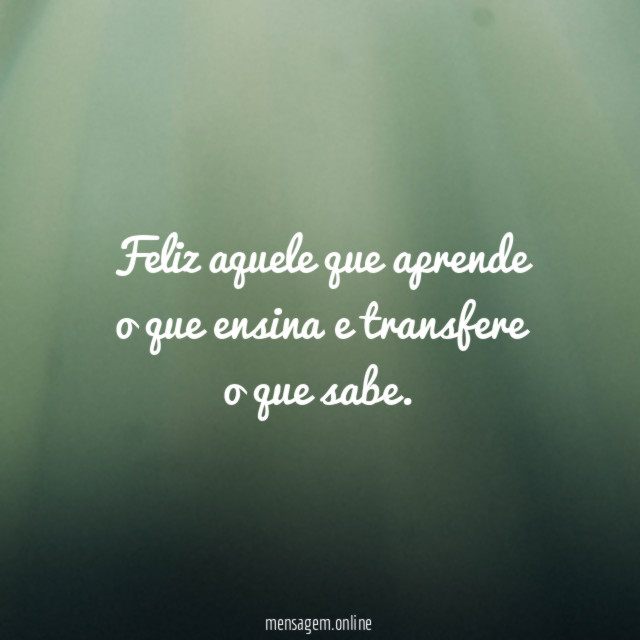 Feliz aquele que aprende o que ensina e transfere o que sabe