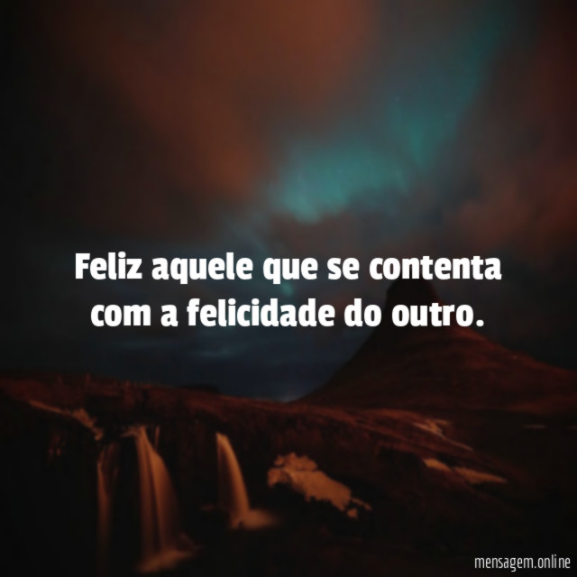 Feliz aquele que se contenta com a felicidade do outro
