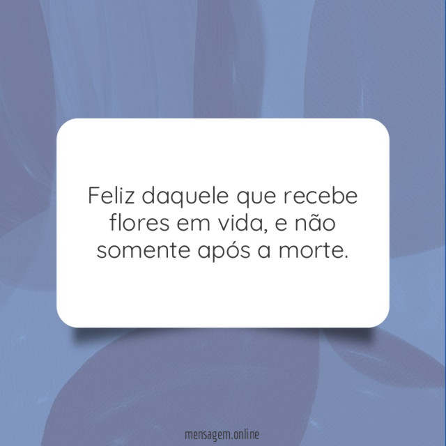 Feliz daquele que recebe flores em vida