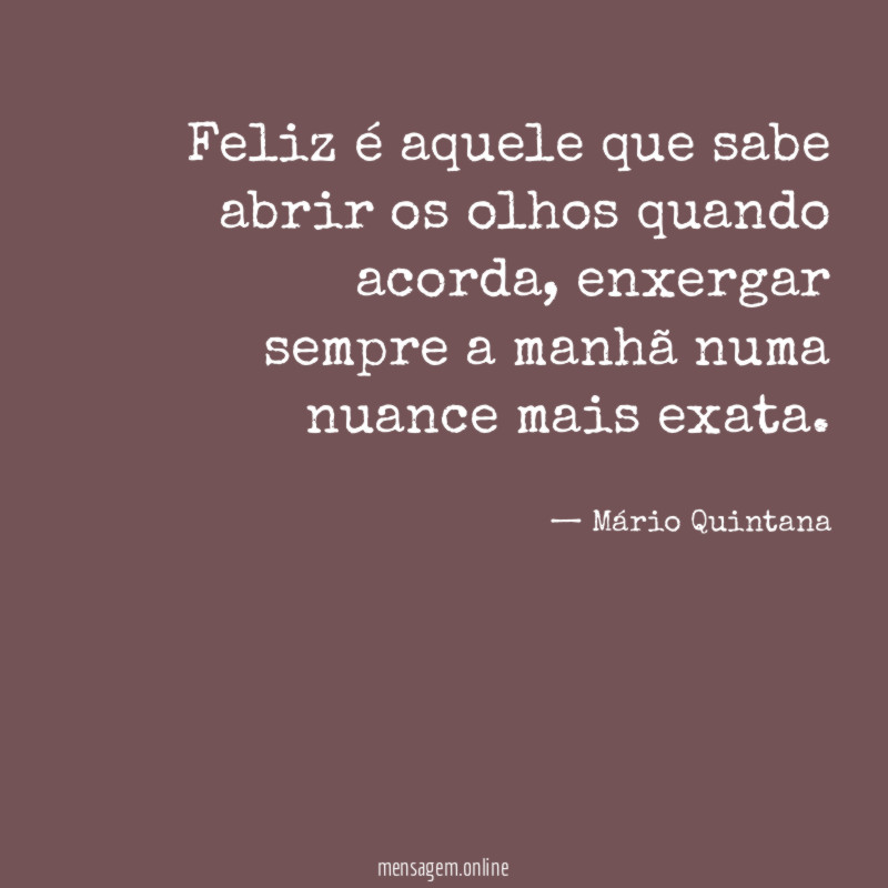 Feliz é aquele que sabe abrir os olhos quando acorda