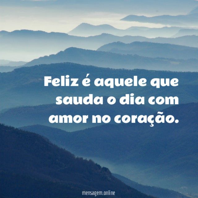 Feliz é aquele que sauda o dia com amor no coração