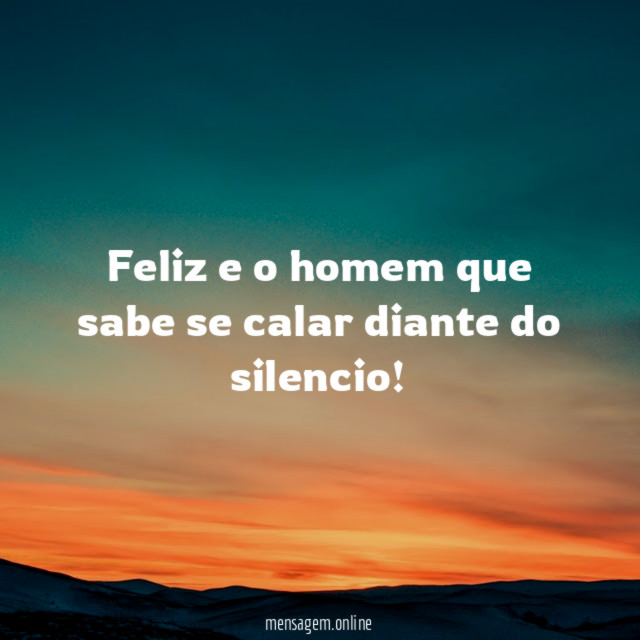 Feliz e o homem que sabe se calar diante do silencio