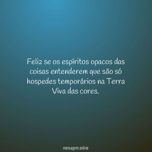 Feliz se os espíritos opacos das coisas entenderem