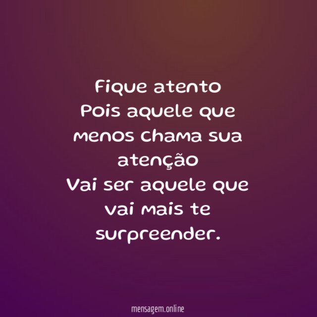 Fique atento Pois aquele que menos chama sua atenção Vai