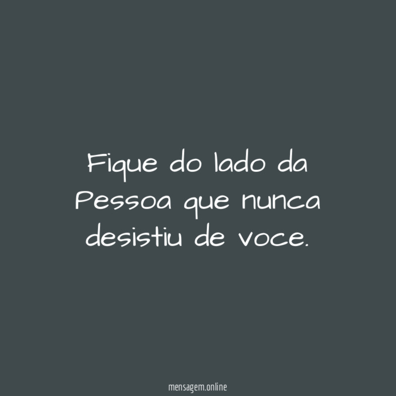 Fique do lado da Pessoa que nunca desistiu de voce