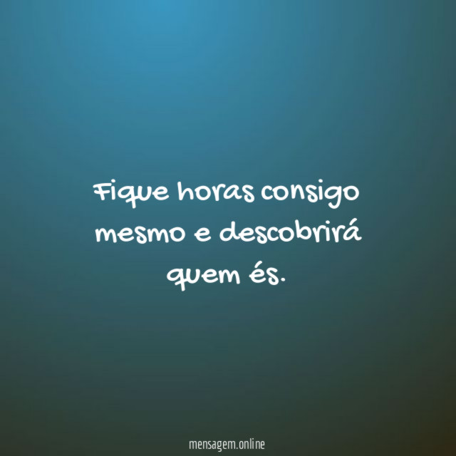 Fique horas consigo mesmo e descobrirá quem és