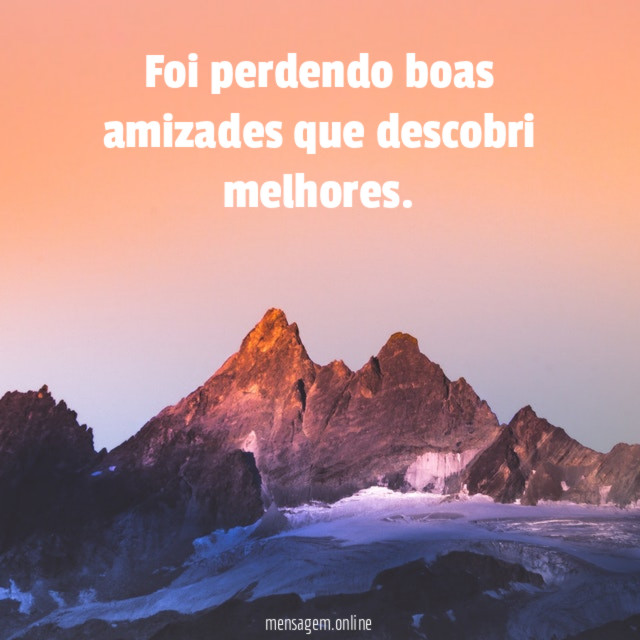 Foi perdendo boas amizades que descobri melhores