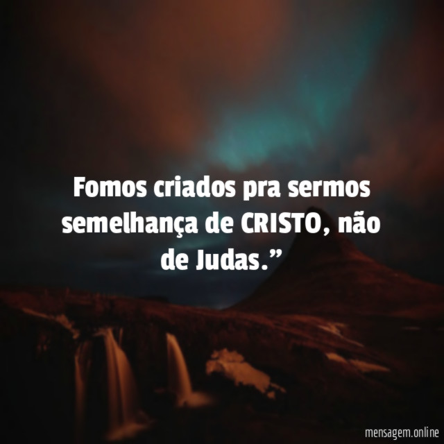 "Fomos criados pra sermos semelhança de CRISTO, não de Judas."
