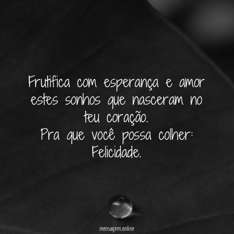 Frutifica com esperança e amor estes sonhos que nasceram no teu coração.
Pra que você possa colher: Felicidade.