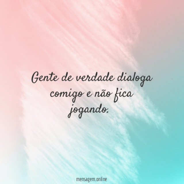 Gente de verdade dialoga comigo e não fica jogando