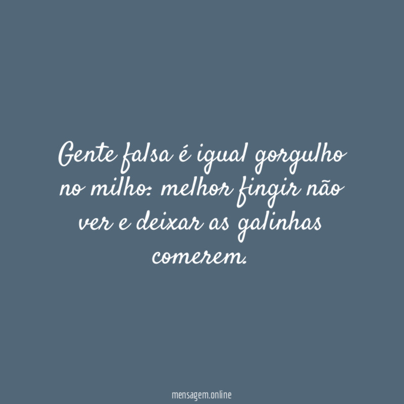 Gente falsa é igual gorgulho no milho
