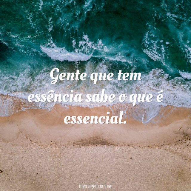 Gente que tem essência sabe o que é essencial