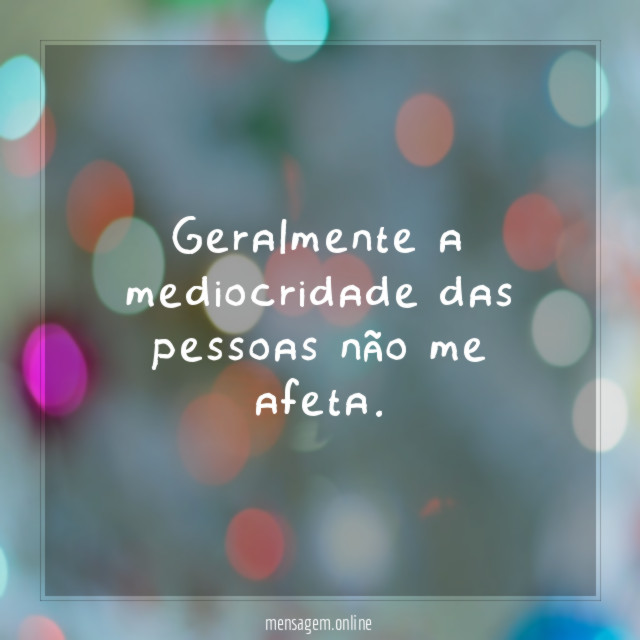 Geralmente a mediocridade das pessoas não me afeta