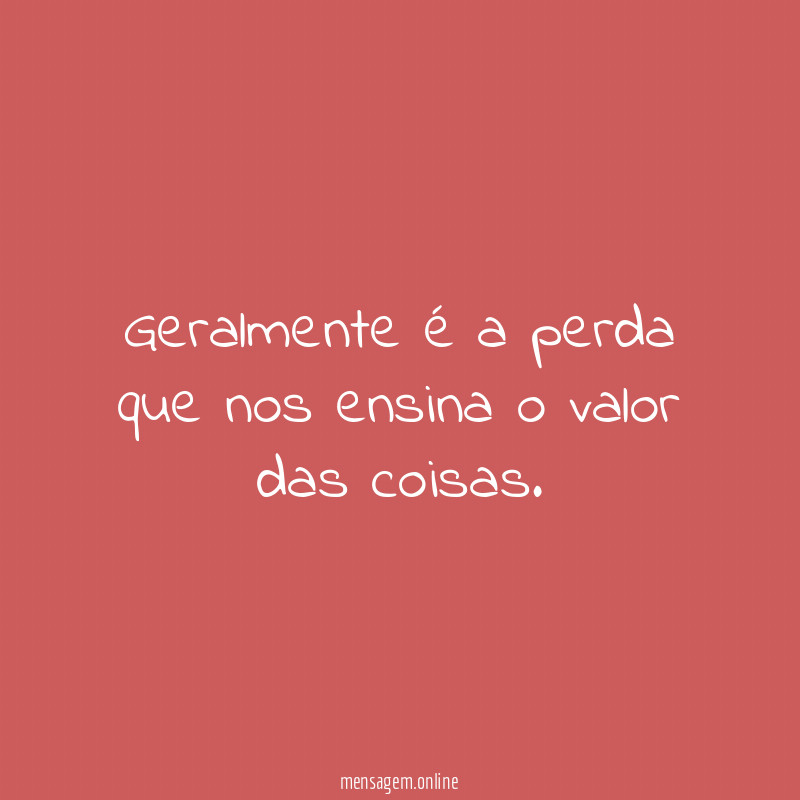 Geralmente é a perda que nos ensina o valor das coisas