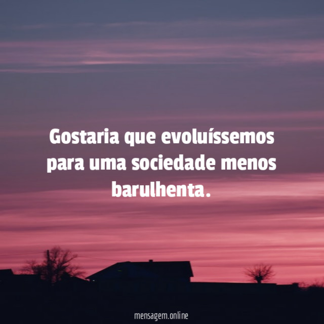 Gostaria que evoluíssemos para uma sociedade menos barulhenta