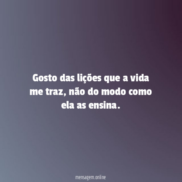 Gosto das lições que a vida me traz