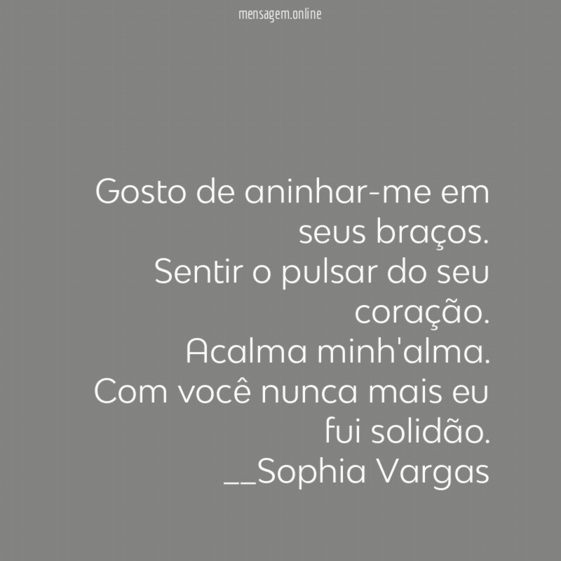 Gosto de aninhar-me em seus braços.
Sentir o pulsar do seu coração.
Acalma minh'alma.
Com você nunca mais eu fui solidão.