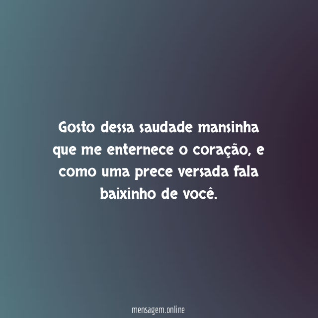 Gosto dessa saudade mansinha que me enternece o coração