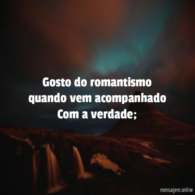 Gosto do romantismo quando vem acompanhado Com a verdade