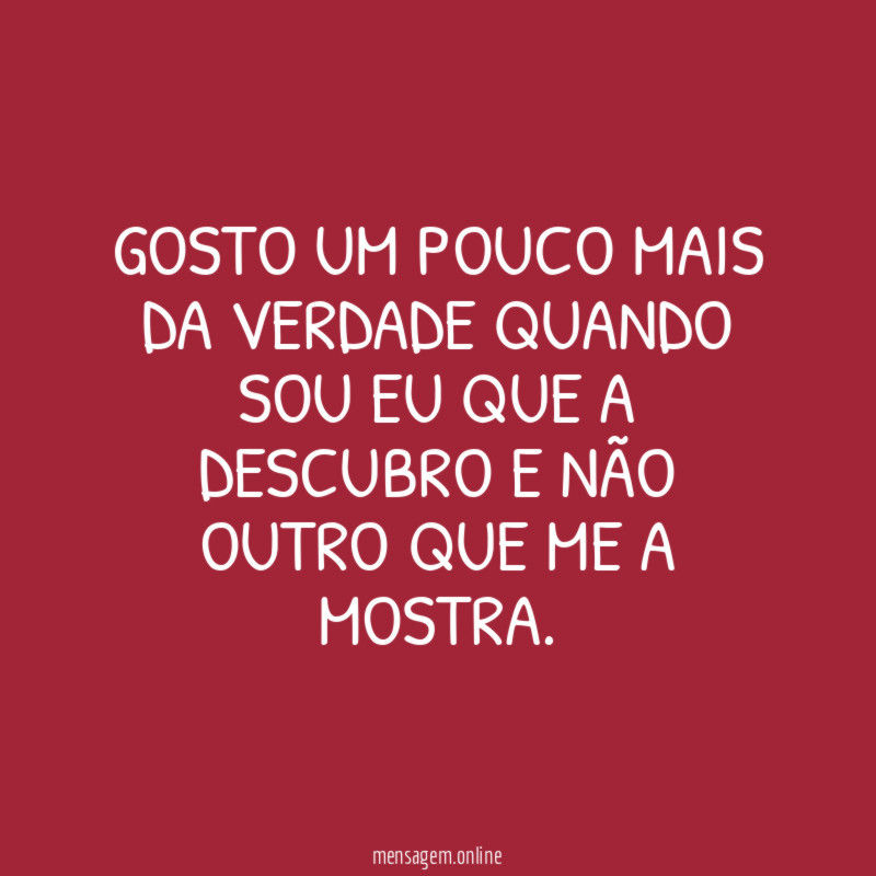 Gosto um pouco mais da verdade quando sou