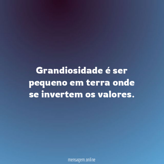 Grandiosidade é ser pequeno em terra onde se invertem os valores