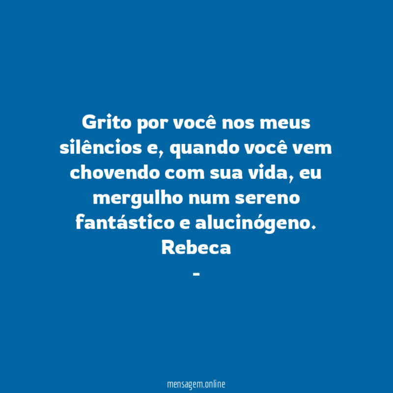 Grito por você nos meus silêncios e, quando você vem chovendo com sua vida, eu mergulho num sereno fantástico e alucinógeno.