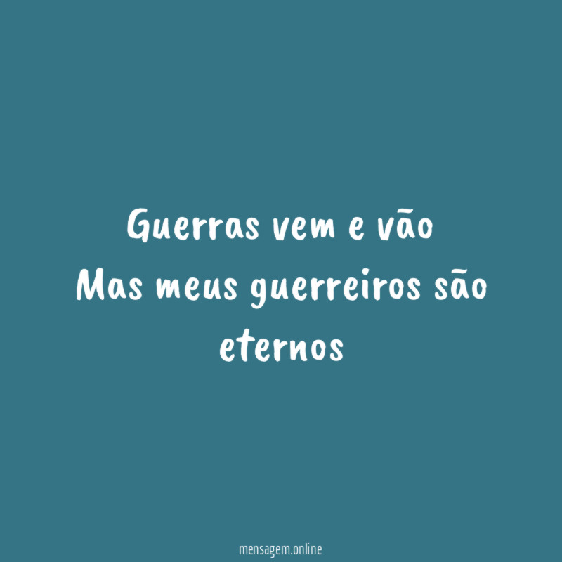Guerras vem e vão Mas meus guerreiros são eternos