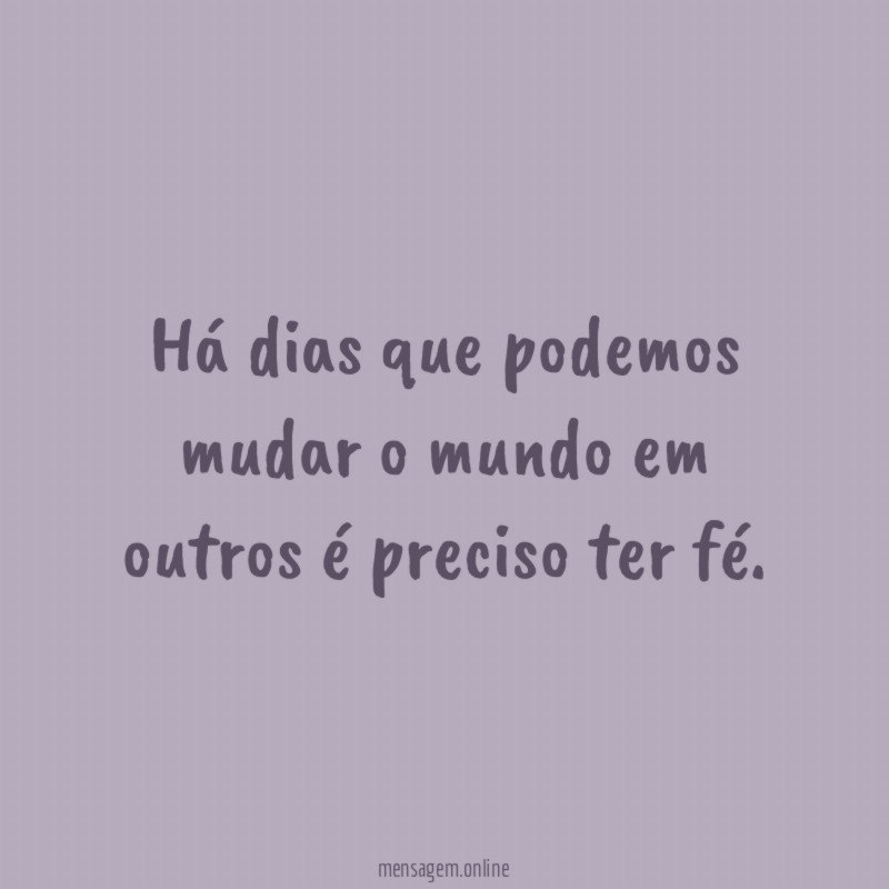 Há dias que podemos mudar o mundo em outros é preciso ter fé