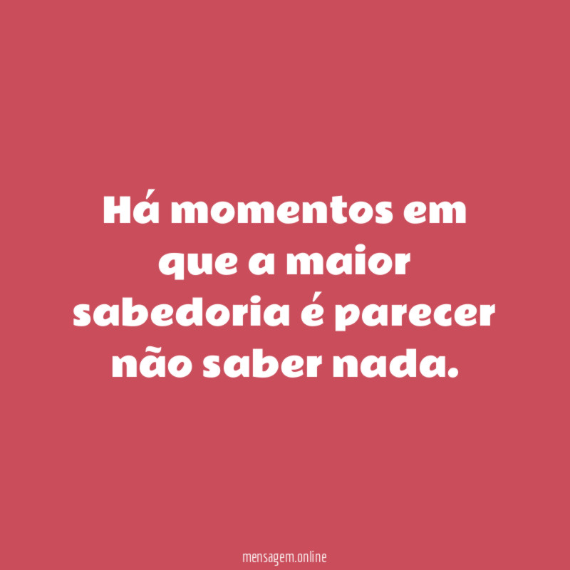 Há momentos em que a maior sabedoria é parecer não saber nada
