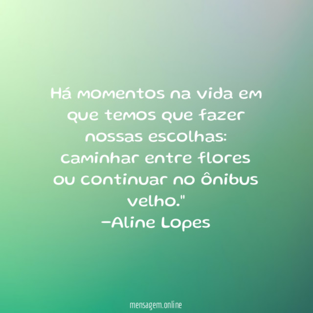 "Há momentos na vida em que temos que fazer nossas escolhas: caminhar entre flores ou continuar no ônibus velho."