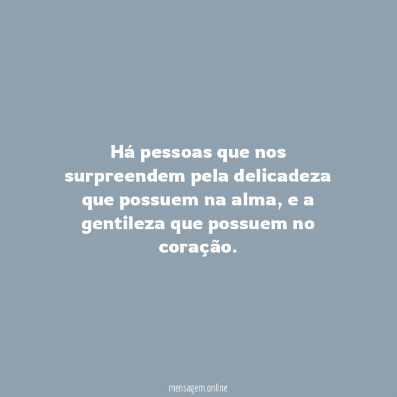 Há pessoas que nos surpreendem pela delicadeza que possuem na alma