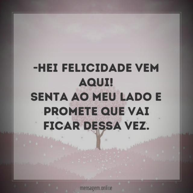 Hei felicidade vem aqui