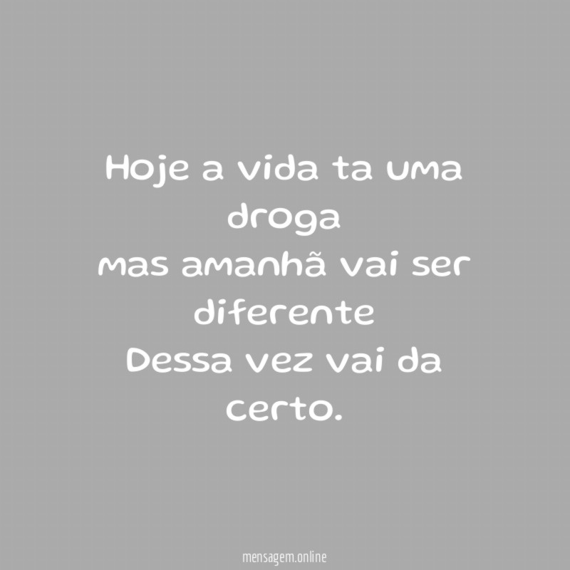 Hoje a vida ta uma droga mas amanhã vai