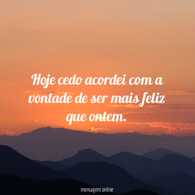 Hoje cedo acordei com a vontade de ser mais feliz que ontem